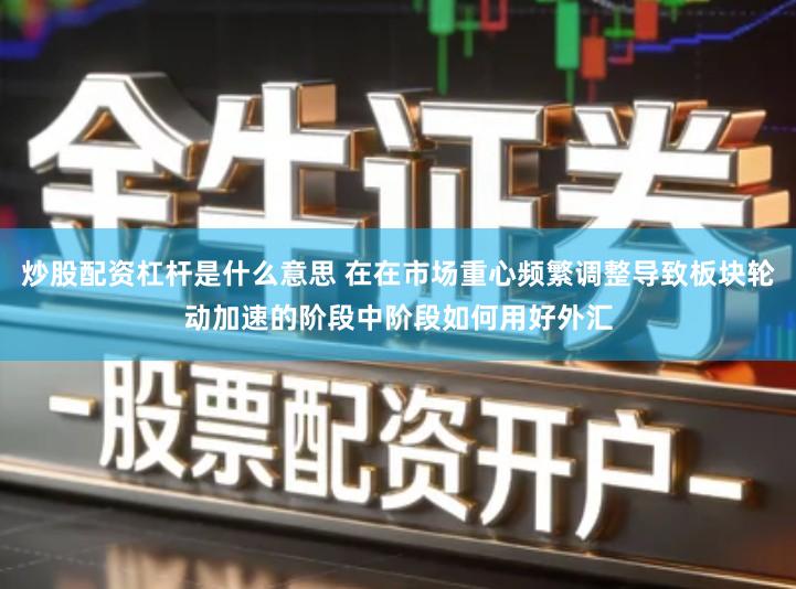 炒股配资杠杆是什么意思 在在市场重心频繁调整导致板块轮动加速的阶段中阶段如何用好外汇