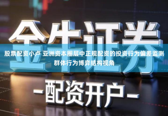 股票配资小卢 亚洲资本圈层中正规配资的投资行为偏差监测群体行为博弈结构视角