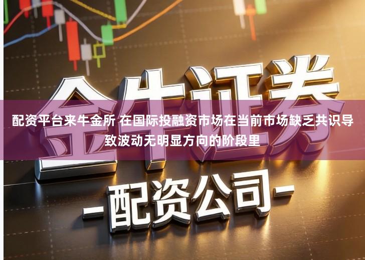 配资平台来牛金所 在国际投融资市场在当前市场缺乏共识导致波动无明显方向的阶段里
