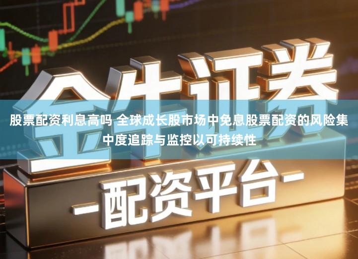 股票配资利息高吗 全球成长股市场中免息股票配资的风险集中度追踪与监控以可持续性