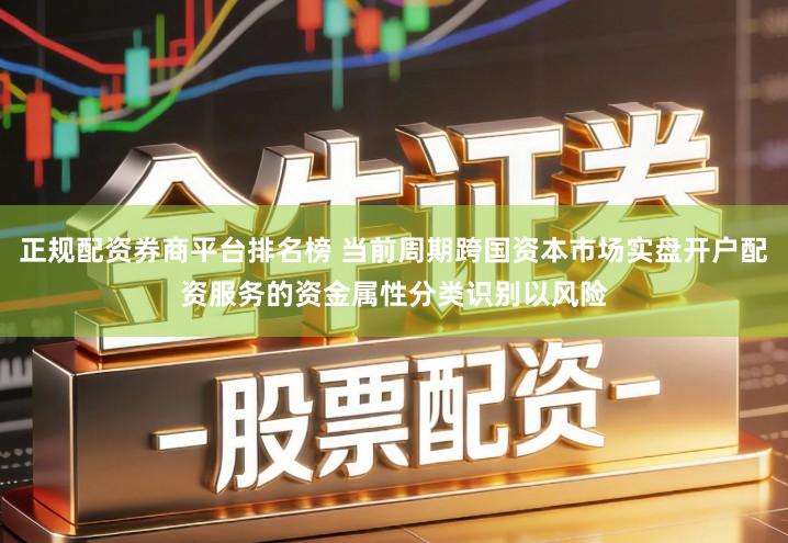 正规配资券商平台排名榜 当前周期跨国资本市场实盘开户配资服务的资金属性分类识别以风险