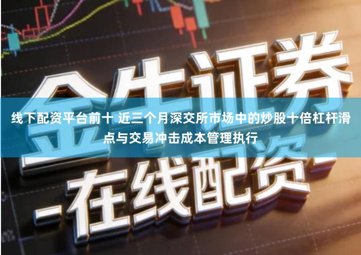 线下配资平台前十 近三个月深交所市场中的炒股十倍杠杆滑点与交易冲击成本管理执行