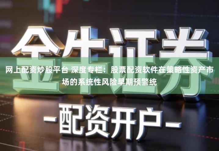 网上配资炒股平台 深度专栏：股票配资软件在策略性资产市场的系统性风险早期预警统