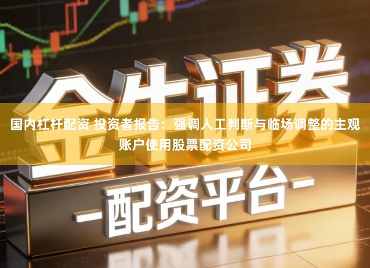 国内杠杆配资 投资者报告：强调人工判断与临场调整的主观账户使用股票配资公司