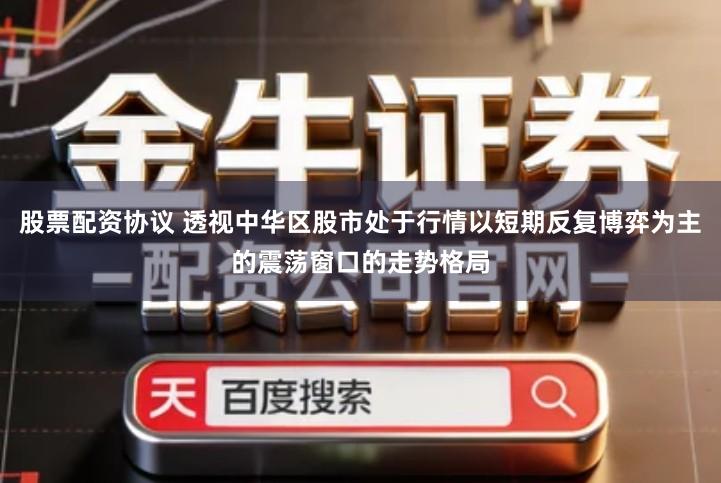 股票配资协议 透视中华区股市处于行情以短期反复博弈为主的震荡窗口的走势格局