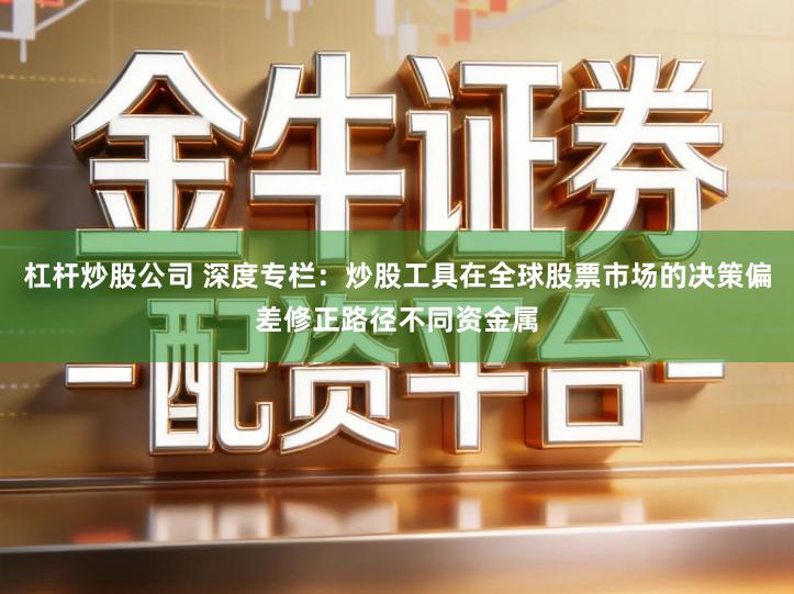 杠杆炒股公司 深度专栏：炒股工具在全球股票市场的决策偏差修正路径不同资金属