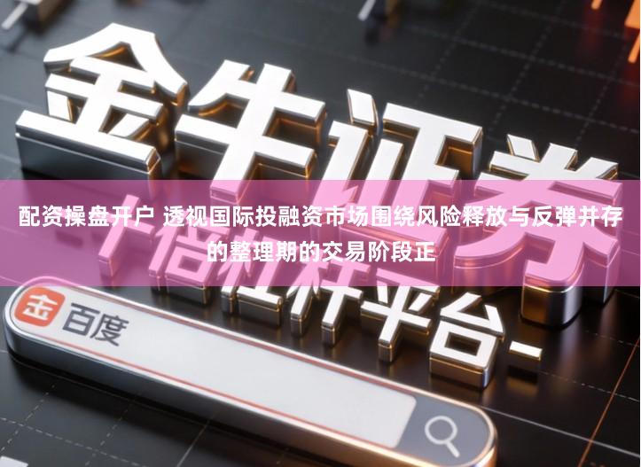 配资操盘开户 透视国际投融资市场围绕风险释放与反弹并存的整理期的交易阶段正