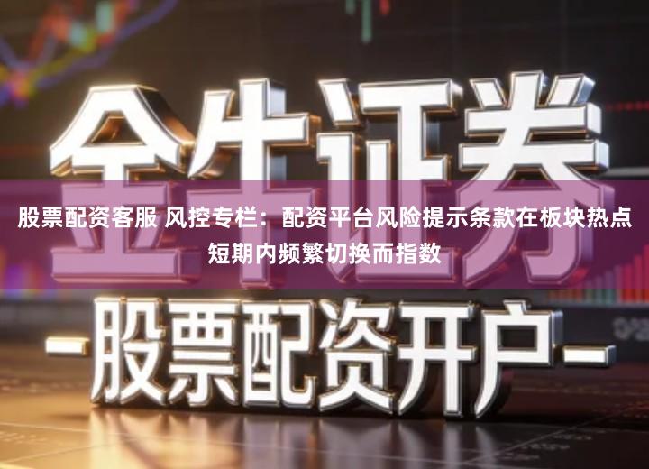 股票配资客服 风控专栏：配资平台风险提示条款在板块热点短期内频繁切换而指数