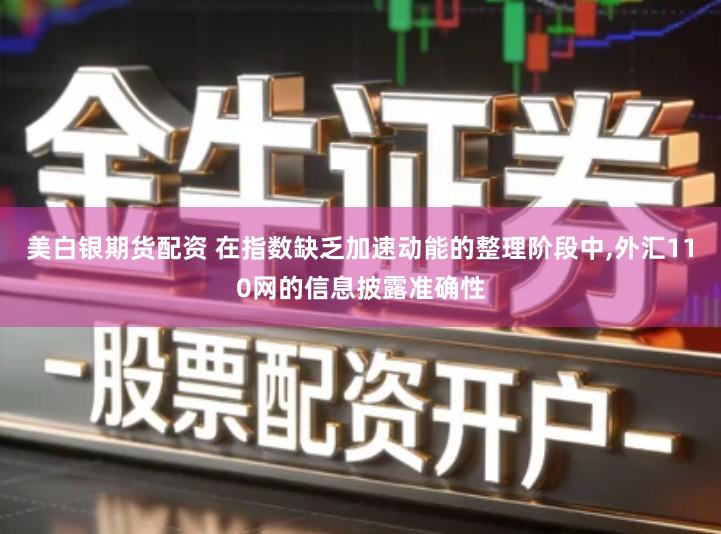 美白银期货配资 在指数缺乏加速动能的整理阶段中,外汇110网的信息披露准确性