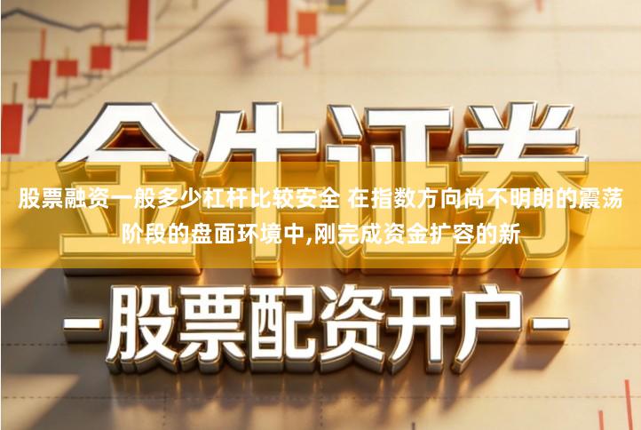 股票融资一般多少杠杆比较安全 在指数方向尚不明朗的震荡阶段的盘面环境中,刚完成资金扩容的新