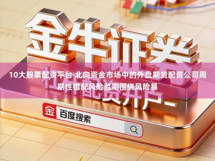 10大股票配资平台 北向资金市场中的外盘期货配资公司周期性错配风险监测围绕风险暴