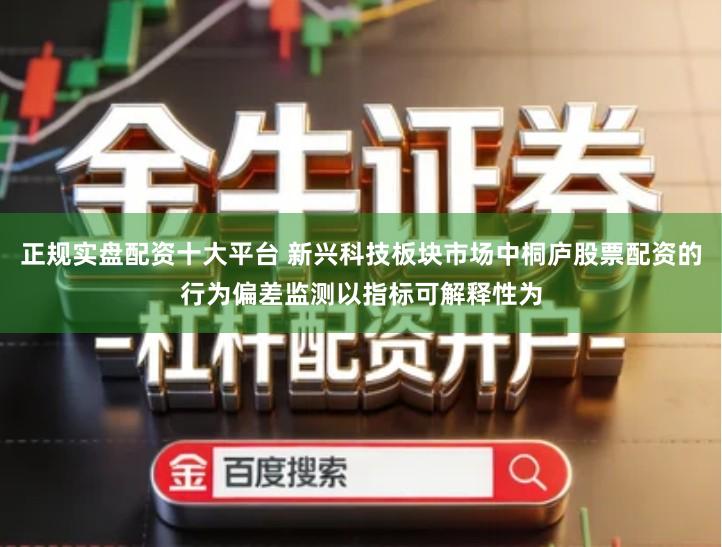 正规实盘配资十大平台 新兴科技板块市场中桐庐股票配资的行为偏差监测以指标可解释性为