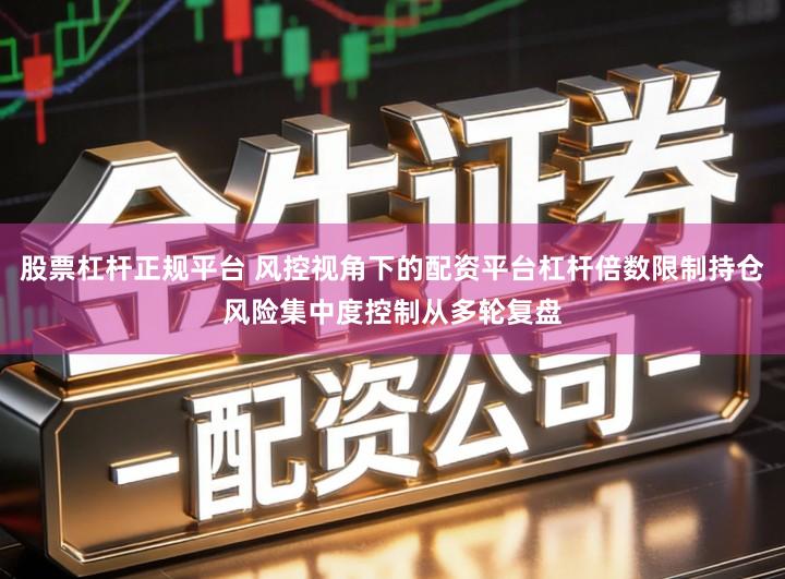 股票杠杆正规平台 风控视角下的配资平台杠杆倍数限制持仓风险集中度控制从多轮复盘