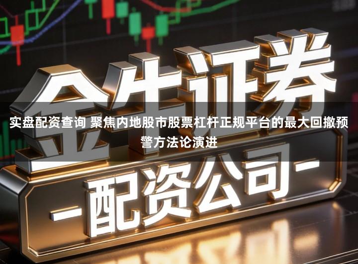 实盘配资查询 聚焦内地股市股票杠杆正规平台的最大回撤预警方法论演进
