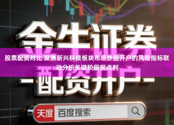 股票配资对比 聚焦新兴科技板块市场炒股开户的风险指标联动分析关键阶段拐点判