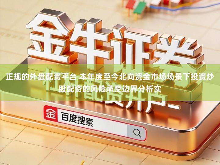 正规的外盘配资平台 本年度至今北向资金市场场景下投资炒股配资的风险承受边界分析实