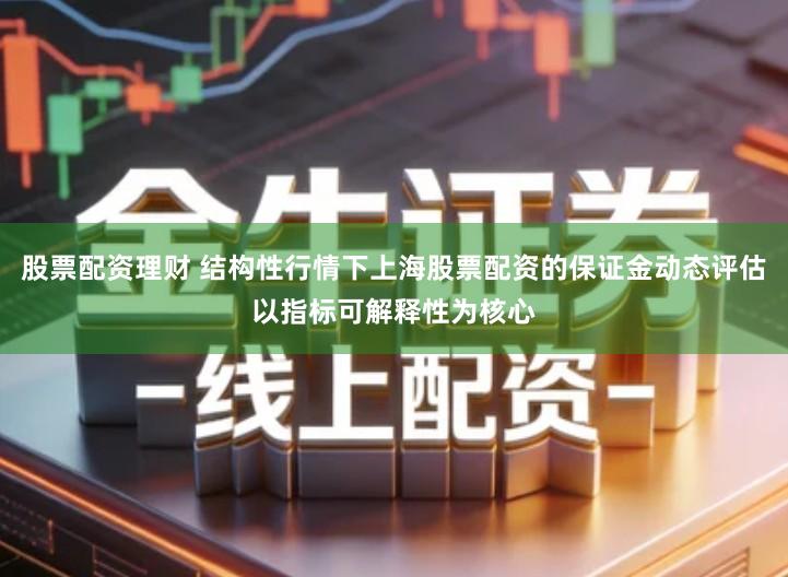 股票配资理财 结构性行情下上海股票配资的保证金动态评估以指标可解释性为核心