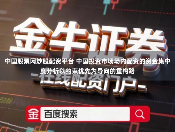 中国股票网炒股配资平台 中国投资市场场内配资的资金集中度分析以约束优先为导向的重构路