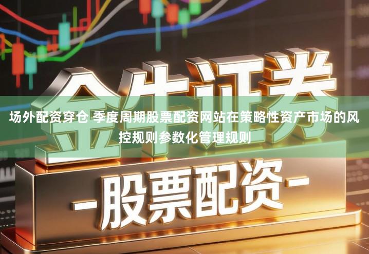 场外配资穿仓 季度周期股票配资网站在策略性资产市场的风控规则参数化管理规则