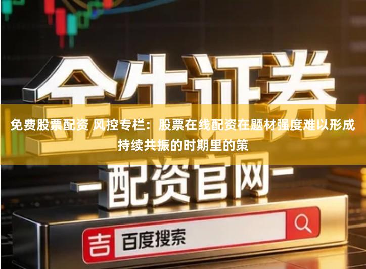 免费股票配资 风控专栏：股票在线配资在题材强度难以形成持续共振的时期里的策