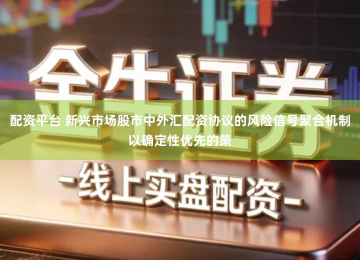 配资平台 新兴市场股市中外汇配资协议的风险信号聚合机制以确定性优先的策