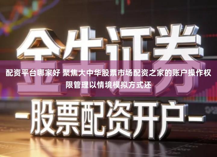 配资平台哪家好 聚焦大中华股票市场配资之家的账户操作权限管理以情境模拟方式还