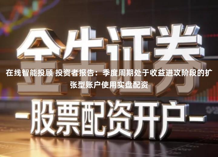 在线智能投顾 投资者报告：季度周期处于收益进攻阶段的扩张型账户使用实盘配资