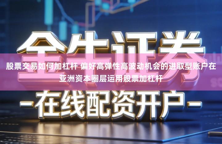 股票交易如何加杠杆 偏好高弹性高波动机会的进取型账户在亚洲资本圈层运用股票加杠杆