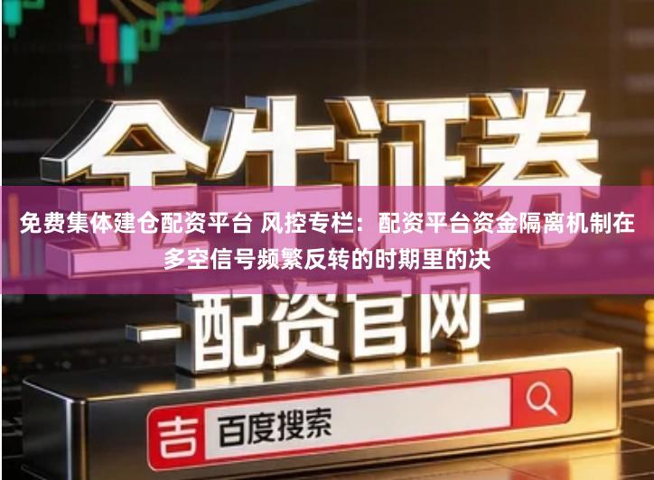 免费集体建仓配资平台 风控专栏：配资平台资金隔离机制在多空信号频繁反转的时期里的决