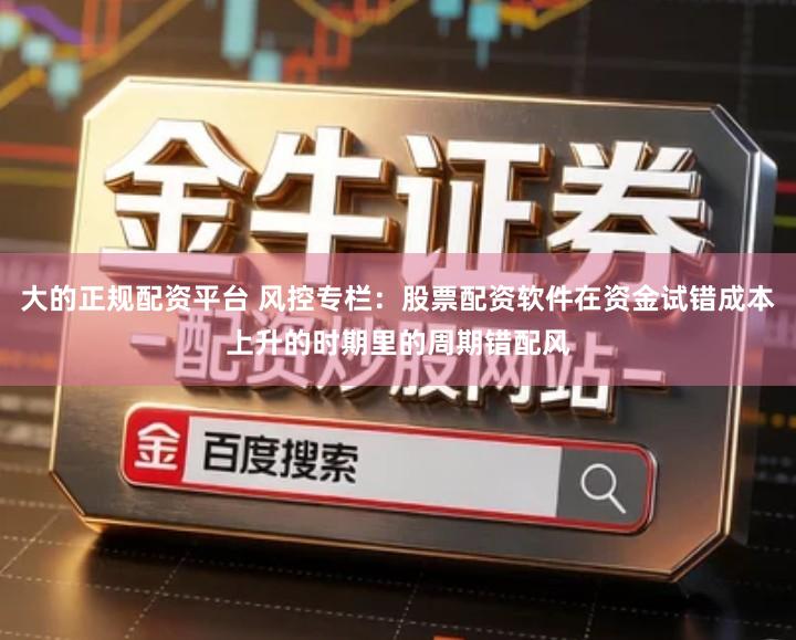 大的正规配资平台 风控专栏：股票配资软件在资金试错成本上升的时期里的周期错配风