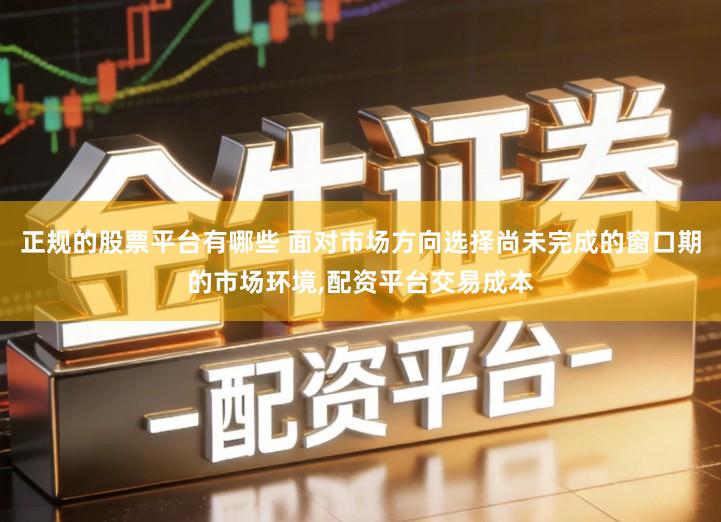 正规的股票平台有哪些 面对市场方向选择尚未完成的窗口期的市场环境,配资平台交易成本