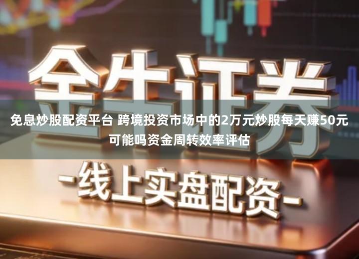 免息炒股配资平台 跨境投资市场中的2万元炒股每天赚50元可能吗资金周转效率评估