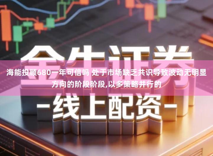 海能投顾680一年可信吗 处于市场缺乏共识导致波动无明显方向的阶段阶段,以多策略并行的