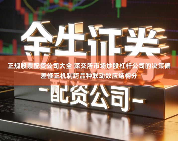 正规股票配资公司大全 深交所市场炒股杠杆公司的决策偏差修正机制跨品种联动效应结构分