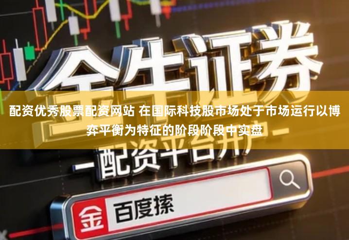 配资优秀股票配资网站 在国际科技股市场处于市场运行以博弈平衡为特征的阶段阶段中实盘