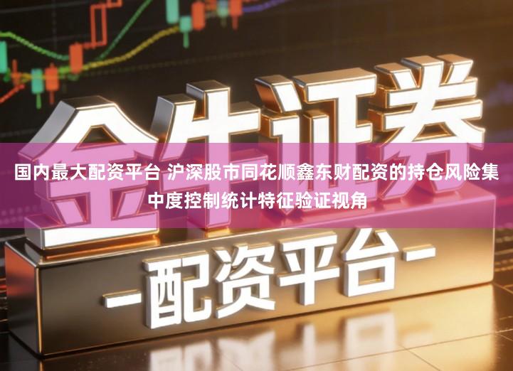 国内最大配资平台 沪深股市同花顺鑫东财配资的持仓风险集中度控制统计特征验证视角
