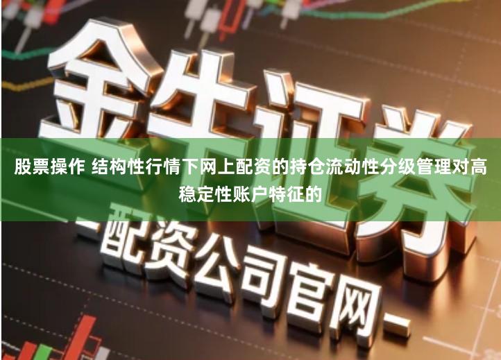 股票操作 结构性行情下网上配资的持仓流动性分级管理对高稳定性账户特征的