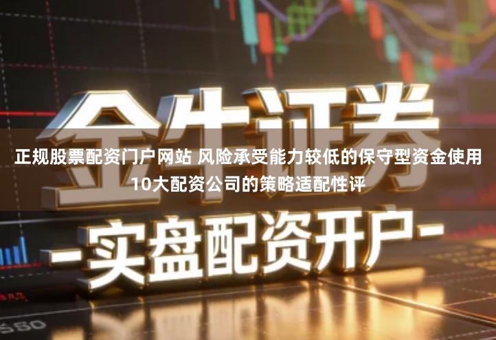 正规股票配资门户网站 风险承受能力较低的保守型资金使用10大配资公司的策略适配性评
