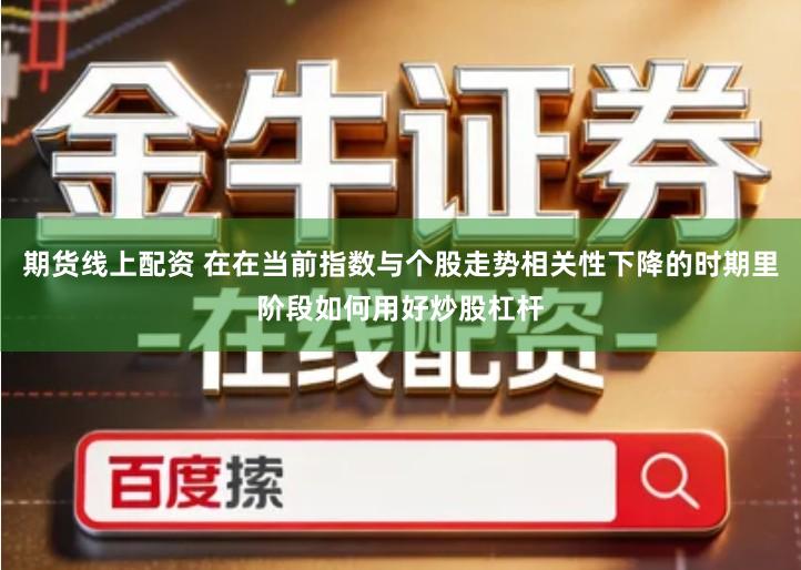 期货线上配资 在在当前指数与个股走势相关性下降的时期里阶段如何用好炒股杠杆