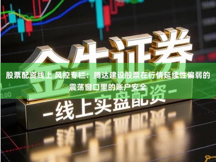 股票配资线上 风控专栏：腾达建设股票在行情延续性偏弱的震荡窗口里的账户安全
