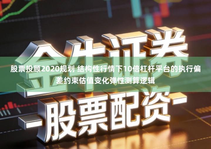 股票投顾2020规划 结构性行情下10倍杠杆平台的执行偏差约束估值变化弹性测算逻辑