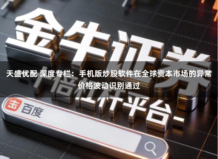 天盛优配 深度专栏：手机版炒股软件在全球资本市场的异常价格波动识别通过
