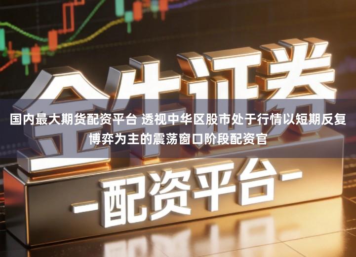 国内最大期货配资平台 透视中华区股市处于行情以短期反复博弈为主的震荡窗口阶段配资官