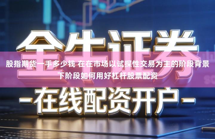 股指期货一手多少钱 在在市场以试探性交易为主的阶段背景下阶段如何用好杠杆股票配资