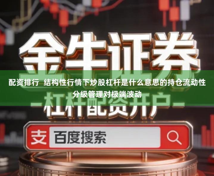 配资排行  结构性行情下炒股杠杆是什么意思的持仓流动性分级管理对极端波动