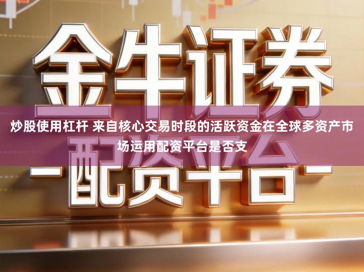 炒股使用杠杆 来自核心交易时段的活跃资金在全球多资产市场运用配资平台是否支