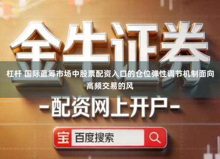 杠杆 国际蓝筹市场中股票配资入口的仓位弹性调节机制面向高频交易的风
