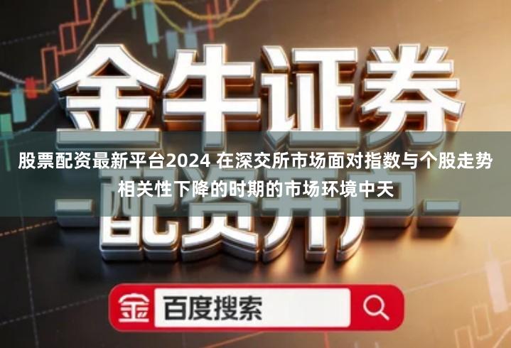 股票配资最新平台2024 在深交所市场面对指数与个股走势相关性下降的时期的市场环境中天