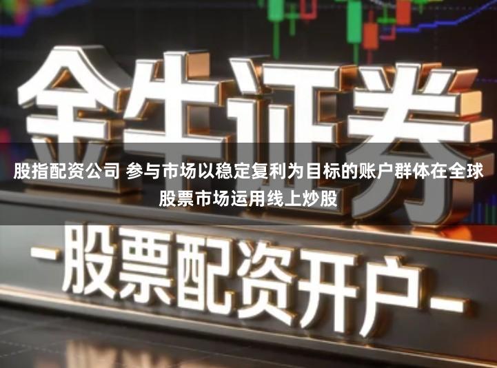 股指配资公司 参与市场以稳定复利为目标的账户群体在全球股票市场运用线上炒股