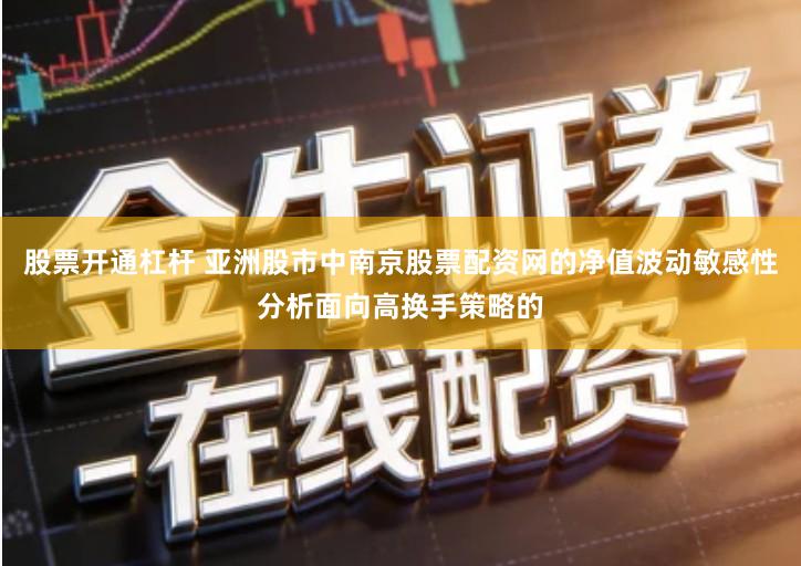 股票开通杠杆 亚洲股市中南京股票配资网的净值波动敏感性分析面向高换手策略的